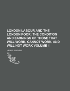 London Labour and the London Poor; The Condition and Earnings of Those That Will Work, Cannot Work, and Will Not Work Volume 1