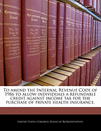 To Amend the Internal Revenue Code of 1986 to Allow Individuals a Refundable Credit Against Income Tax for the Purchase of Private Health Insurance.