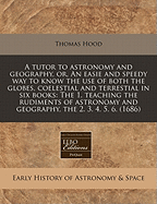 A Tutor to Astronomy and Geography, Or, an Easie and Speedy Way to Know the Use of Both the Globes, Coelestial and Terrestial in Six Books: The 1. Teaching the Rudiments of Astronomy and Geography, the 2. 3. 4. 5. 6. (1686)