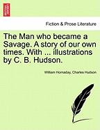The Man Who Became a Savage. a Story of Our Own Times. with ... Illustrations by C. B. Hudson.