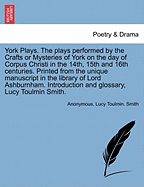 York Plays: the Plays Performed By the Crafts Or Mysteries of York on the Day of Corpus Christi in the 14th, 15th, and 16th Centuries. Now First Printed From the Unique Manuscript in the Library of Lord Ashburnham