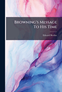 Browning's Message to His Time: His Religion, Philosophy, and Science, by Edward Berdoe ......