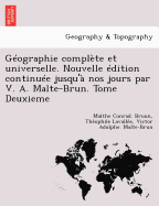 Geographie Complete Et Universelle. Nouvelle Edition Continuee Jusqu'a Nos Jours Par V. A. Malte-Brun. Tome Deuxieme