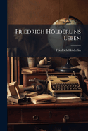 Friedrich H?lderlins Leben: In Briefen Von Und an H?lderlin...