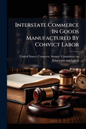 Interstate Commerce in Goods Manufactured by Convict Labor: Hearings Before the Committee on Education and Labor, United States Senate, 64th Congress, 1st Session on S. 4060, a Bill to Limit the Effect of the Regulation of Interstate Commerce Between...