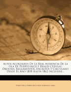 Autos Acordados de La Real Audiencia de La Isla de Puerto-Rico y Reales Cedulas, Ordenes, Reglamentos, Decretos y Circulares Desde El Ano 1858 Hasta 1862 Inclusive...