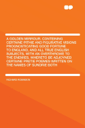A Golden Mirrour. Conteining Certaine Pithie and Figurative Visions Prognosticating Good Fortune to England, and All True English Subjects, with an Overthrowe to the Enemies. Whereto Be Adjoyned Certaine Pretie Poemes Written on the Names of Sundrie Both