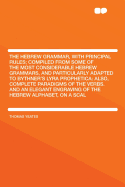The Hebrew Grammar, with Principal Rules; Compiled from Some of the Most Considerable Hebrew Grammars, and Particularly Adapted to Bythner's Lyra Prophetica: Also, Complete Paradigms of the Verbs. and an Elegant Engraving of the Hebrew Alphabet, on a Scal