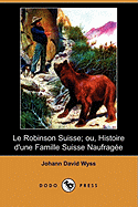Le Robinson Suisse; Ou, Histoire D'Une Famille Suisse Naufragee (Dodo Press)