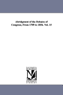 Abridgment of the Debates of Congress, from 1789 to 1856. Vol. 15