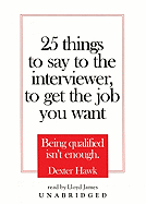 25 Things to Say to the Interviewer, to Get the Job You Want: Being Qualified Isn't Enough