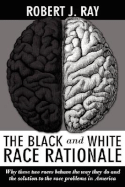 The Black and White Race Rationale: Why These Two Races Behave the Way They Do and the Solution to the Race Problems in America