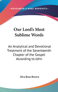 Our Lord's Most Sublime Words: An Analytical and Devotional Treatment of the Seventeenth Chapter of the Gospel According to John