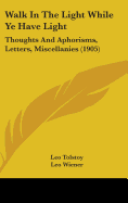 Walk in the Light While Ye Have Light: Thoughts and Aphorisms, Letters, Miscellanies (1905)