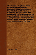 The Practical Dog Book - With Chapters on the Authentic History of All Varieties Hitherto Unpublished, and a Veterinary Guide and Dosage Section, and Information on Advertising and on Exporting to All Parts of the World. a Comprehensive Dealing with the B