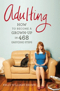 Adulting: How to Become a Grown-Up in 468 Easy(ish) Steps