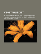 Vegetable Diet: As Sanctioned by Medical Men and by Experience in All Ages; Including a System of Vegetable Cookery