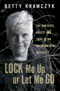 Lock Me Up or Let Me Go: The Protests, Arrest and Trial of an Environmental Activist Betty Shiver Krawczyk