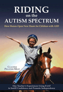 Riding on the Autism Spectrum: How Horses Open New Doors for Children with ASD: One Teacher's Experiences Using EAAT to Instill Confidence and Promote Independence