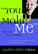 You Can't Make Me: But I Can Be Persuaded Strategies for Bringing Out the Best in Your Stong-Willed Child