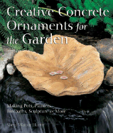 Creative Concrete Ornaments for the Garden: Making Pots, Planters, Birdbaths, Sculpture & More
