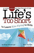 Life's Too Short to Leave Kite Flying to Kids: A Little Look at the Big Things of Life for Busy Grownups