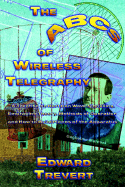 The ABCs of Wireless Radio: A Plain Treatise on Hertzian Wave Signaling, Embracing Theory, Methods of Operation and How to Build Various Pieces of the Apparatus Employed