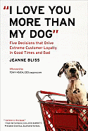 I Love You More Than My Dog: Five Decisions That Drive Extreme Customer Loyalty in Good Times and Bad