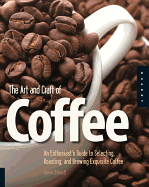 The Art and Craft of Coffee: An Enthusiast's Guide to Selecting, Roasting, and Brewing Exquisite Coffee