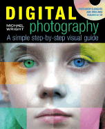 Digital Photography: A Simple Step-By-Step Visual Guide to Taking Great Photographs and Digitally Enhancing Them Using Photoshop