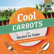 Cool Carrots from Garden to Table: How to Plant, Grow, and Prepare Carrots
