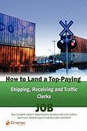 How to Land a Top-Paying Shipping Receiving and Traffic Clerks Job: Your Complete Guide to Opportunities, Resumes and Cover Letters, Interviews, Salaries, Promotions, What to Expect from Recruiters and More!