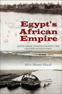 Egypt's Africa Empire: Samuel Baker, Charles Gordon & the Creation of Equatoria