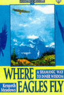 Where Eagles Fly: A Shamanic Way to Inner Wisdom