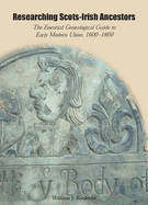 Researching Scots-Irish Ancestors: The Essential Genealogical Guide to Early Modern Ulster, 1600-1800