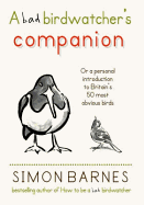 A Bad Birdwatcher's Companion: 50 Intimate Portraits of Britain's Best Loved Birds