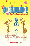 Congratulations! You're Unemployed! a Complete Guide to Finding Your First Job Out of College.