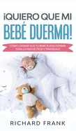 Quiero que mi Beb Duerma!: Cmo Lograr que tu Beb Pueda Dormir Toda la Noche Feliz y Tranquilo