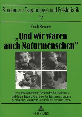 Und Wir Waren Auch Naturmenschen: Der Autobiographische Bericht Des Sinti-Musikers Und Geigenbauers Adolf Boko Winterstein Und Andere Persoenliche Dokumente Von Und Ueber Sinti Und Roma - Mslein-Hohmann, Ingrid (Editor), and Renner, Erich