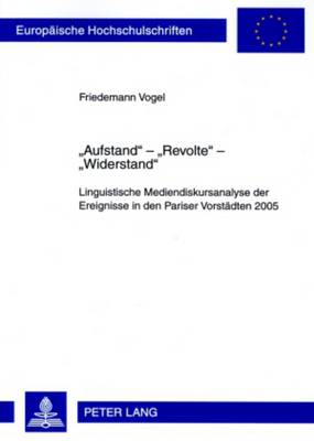 Aufstand? - Revolte? - Widerstand?: Linguistische Mediendiskursanalyse Der Ereignisse in Den Pariser Vorstaedten 2005. Mit Einem Vorwort Von Prof. Dr. Ekkehard Felder - Vogel, Friedemann