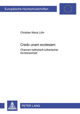 credo Unam Ecclesiam?: Chancen Katholisch-Lutherischer Kircheneinheit - Lhr, Christian Maria