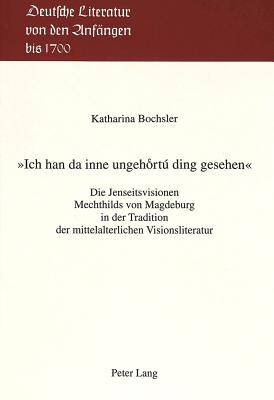 Ich Han Da Inne Ungehort Ding Gesehen?: Die Jenseitsvisionen Mechthilds Von Magdeburg in Der Tradition Der Mittelalterlichen Visionsliteratur - Haas, Alois (Editor), and Bochsler, Katharina