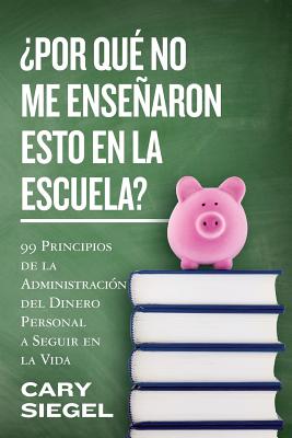 Por Qu No Me Ensearon Esto En La Escuela?: 99 Principios de la Administracin del Dinero Personal a Seguir en la Vida - Siegel, Cary