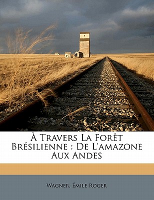  Travers La Fort Brsilienne: de l'Amazone Aux Andes - Roger, Wagner Emile