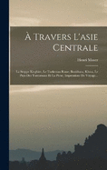  Travers L'asie Centrale: La Steppe Kirghize, Le Turkestan Russe, Boukhara, Khiva, Le Pays Des Turcomans Et La Perse, Impressions De Voyage...