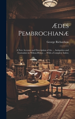 des Pembrochian: A New Account and Description of the ... Antiquities and Curiosities in Wilton-House. ... With a Complete Index; - Richardson, George