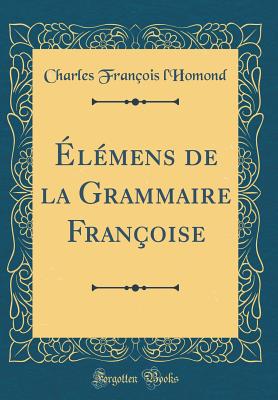 lmens de la Grammaire Franoise (Classic Reprint) - l'Homond, Charles Franois