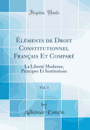 lments de Droit Constitutionnel Franais Et Compar, Vol. 1: La Libert Moderne, Principes Et Institutions (Classic Reprint)