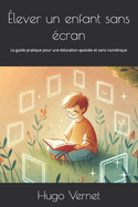 lever un enfant sans cran: Le guide pratique pour une ducation apaise et sans numrique