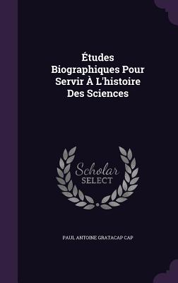 tudes Biographiques Pour Servir  L'histoire Des Sciences - Cap, Paul Antoine Gratacap